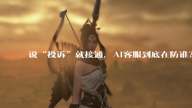 说“投诉”就接通，AI客服到底在防谁？_企业_成本_问题