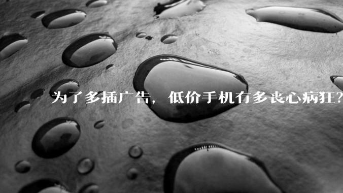 为了多插广告，低价手机有多丧心病狂？_功能_画报_用户