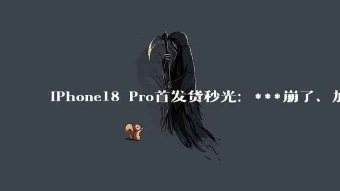 iPhone18 Pro首发货秒光：***崩了、加价上千，真正的疯狂还没来_系列_Max_版本