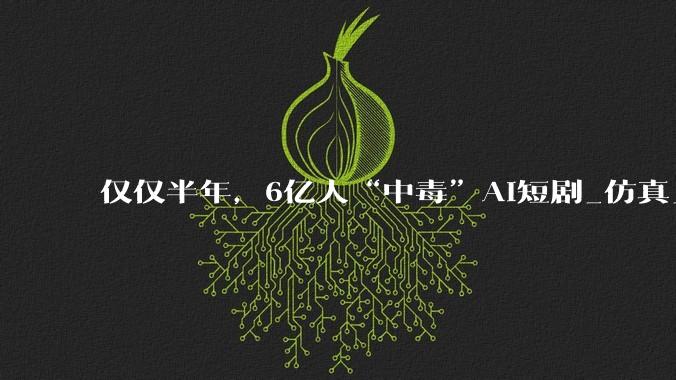 仅仅半年，6亿人“中毒”AI短剧_仿真_***_姚时