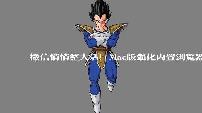 微信悄悄整大活！Mac版强化内置浏览器，为超级Agent铺路的节奏？_Atlas_用户_网页