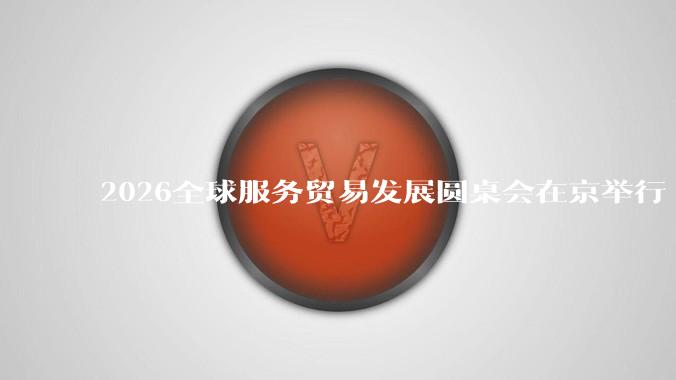 2026全球服务贸易发展圆桌会在京举行 - *