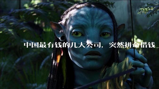 中国最有钱的几大公司，突然拼命借钱_字节_建设_人民币