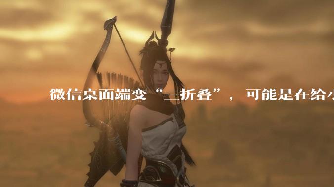 微信桌面端变“三折叠”，可能是在给小微腾位置_Agent_用户_产品