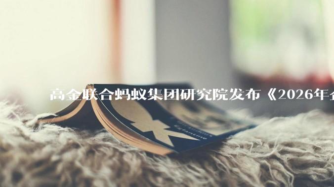 高金联合蚂蚁集团研究院发布《2026年企业级智能体商业演进十大趋势洞察》 - *