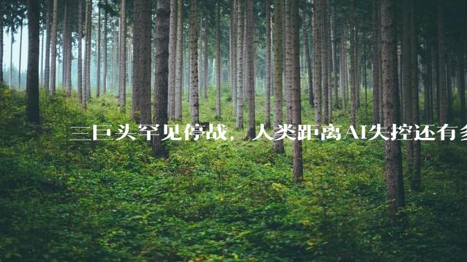 三巨头罕见停战，人类距离AI失控还有多远_OpenAI_模型_智能