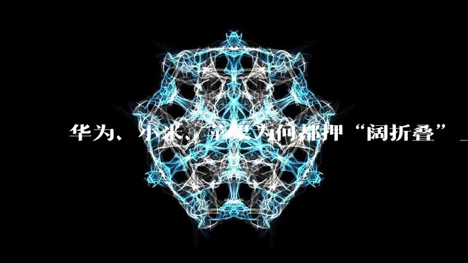华为、小米、苹果为何都押“阔折叠”_Pura_Duo_Max