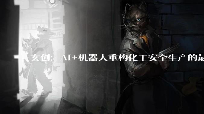 玄创：AI+机器人重构化工安全生产的最后一道防线 - *