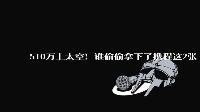 510万上太空！谁偷偷拿下了携程这2张“飞船票”？_维珍***_飞行_订单