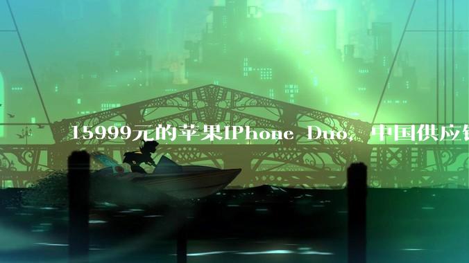 15999元的苹果iPhone Duo，中国供应链拿2300元，交税1847元_占比_芯片_屏幕