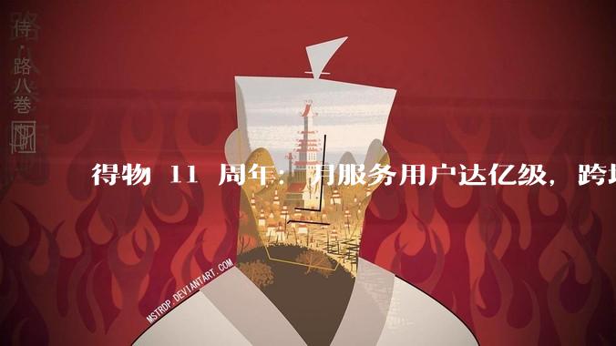 得物 11 周年：月服务用户达亿级，跨境与租赁成新增长点 - *