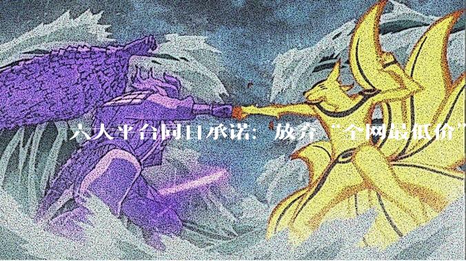 六大平台同日承诺：放弃“全网最低价”与“独家合作” - *