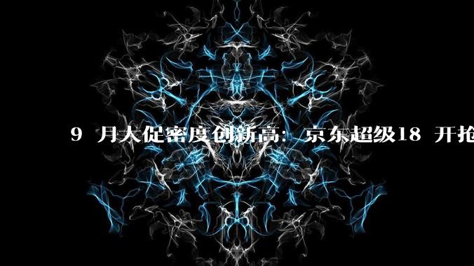 9 月大促密度创新高：京东超级18 开抢，天猫中秋团圆季同期启动 - *