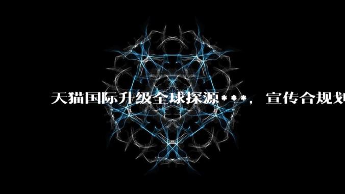 天猫国际升级全球探源***，宣传合规划定三条红线 - *