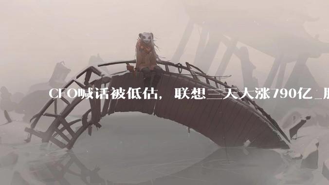 CFO喊话被低估，联想三天大涨790亿_服务器_业务规模_戴尔