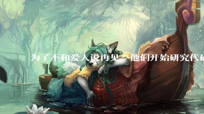为了不和爱人说再见，他们开始研究代码。_阿无_模型_人机