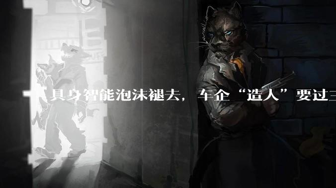具身智能泡沫褪去，车企“造人”要过三道生死关_机器人_人形_样机