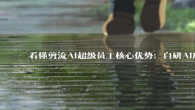 看懂剪流AI超级员工核心优势：自研AI底座，才是企业自动获客的底气 - *