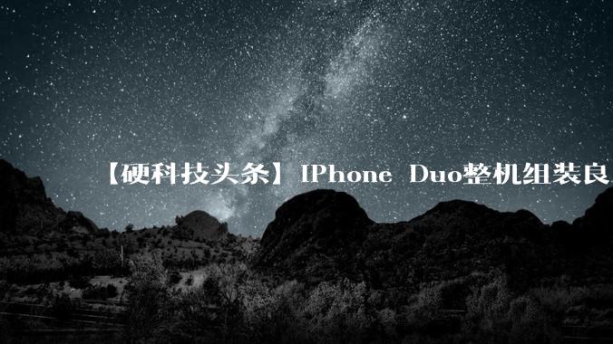【硬科技头条】iPhone Duo整机组装良率仅六成多，苹果折叠屏还在量产爬坡_铰链_屏幕