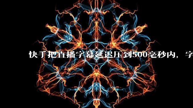 快手把直播字幕延迟压到500毫秒内，字符错误率降到3.51% - *