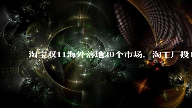 淘宝双11海外落地20个市场，淘工厂投16亿扶持产业带 - *