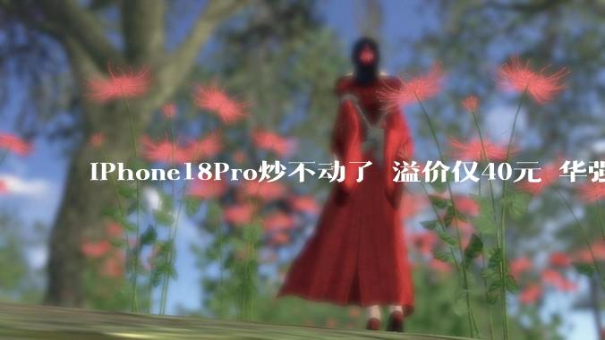 iPhone18Pro炒不动了 溢价仅40元 华强北商家：首发买家想快出手_帕塔克_用户_机型