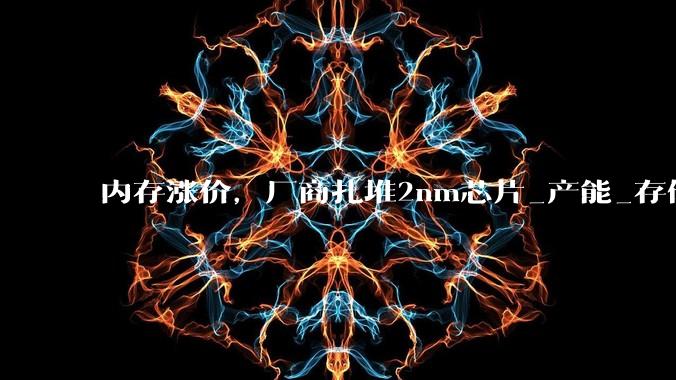 内存涨价，厂商扎堆2nm芯片_产能_存储_手机