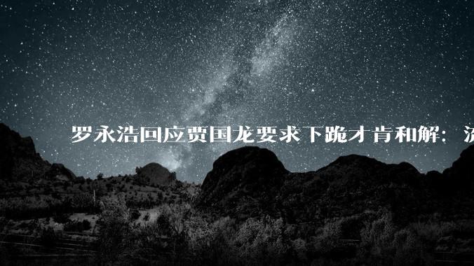 罗永浩回应贾国龙要求下跪才肯和解：流氓黑公关造谣，已取证将起诉_微博_西贝