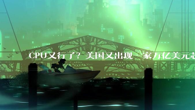 CPU又行了？美国又出现一家万亿美元芯片巨头_OpenAI_Meta_市场