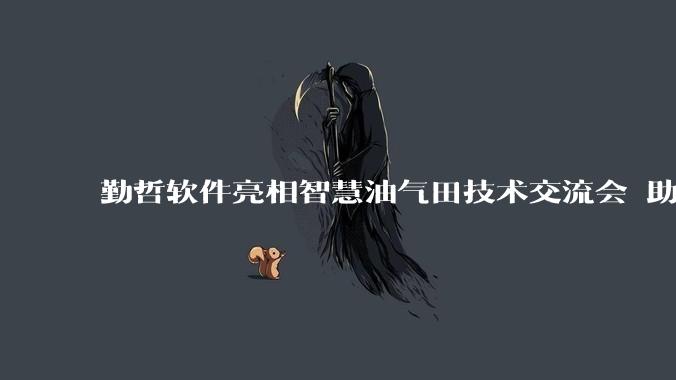 勤哲软件亮相智慧油气田技术交流会 助力油气行业数字化转型 - *