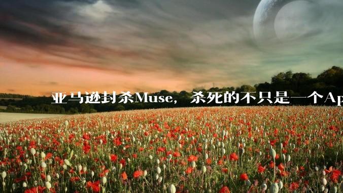 亚马逊封杀Muse，杀死的不只是一个App_Agent_广告_平台