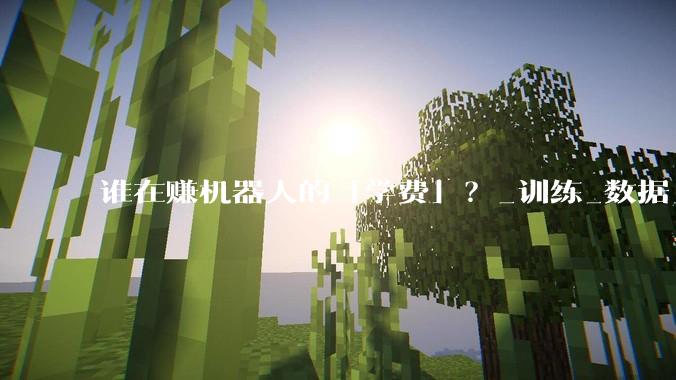谁在赚机器人的「学费」？_训练_数据_行业