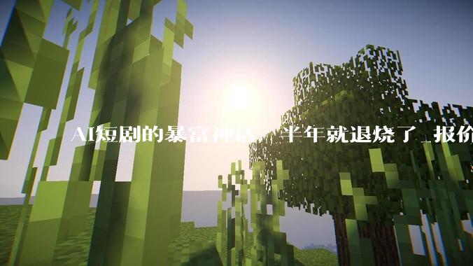 AI短剧的暴富神话，半年就退烧了_报价_行业_麻木