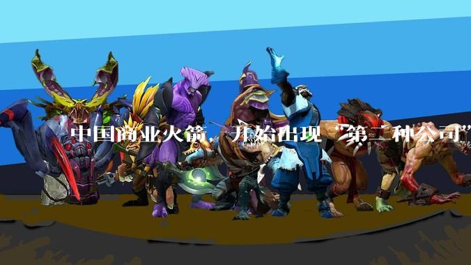 中国商业火箭，开始出现“第二种公司”_航天_发射_制造