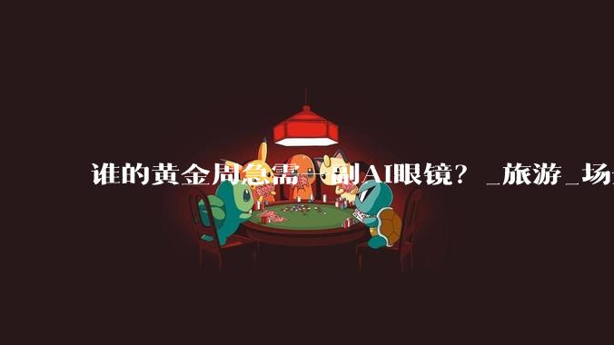 谁的黄金周急需一副AI眼镜？_旅游_场景_游客