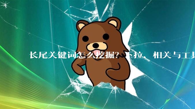 长尾关键词怎么挖掘？下拉、相关与工具三路并进 - *