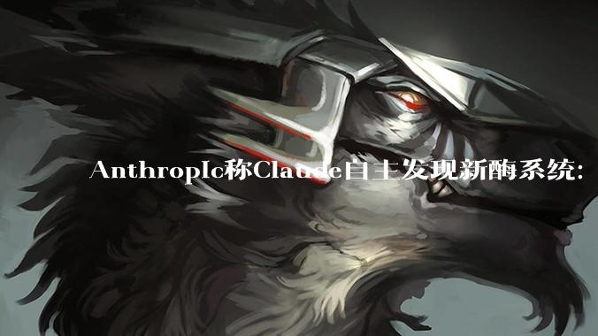 Anthropic称Claude自主发现新酶系统：和CRISPR有点像 - *