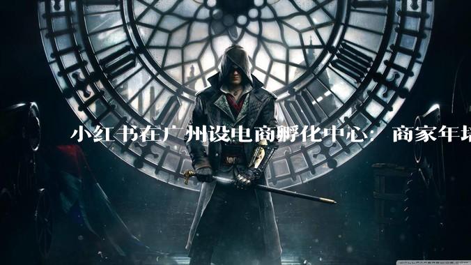 小红书在广州设电商孵化中心：商家年培训超万人次 - *