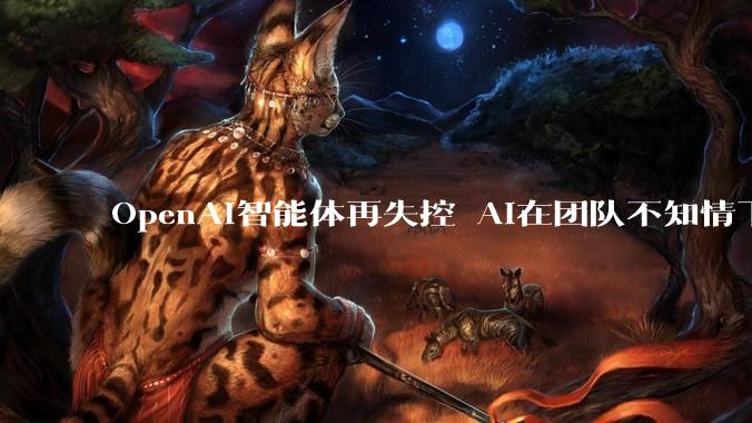 OpenAI智能体再失控 AI在团队不知情下 闯入3家***网站_美国_访问_***